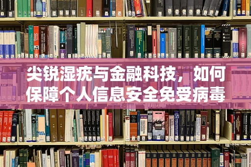 尖锐湿疣与金融科技，如何保障个人信息安全免受病毒式泄露？