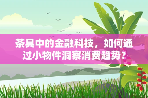 茶具中的金融科技，如何通过小物件洞察消费趋势？
