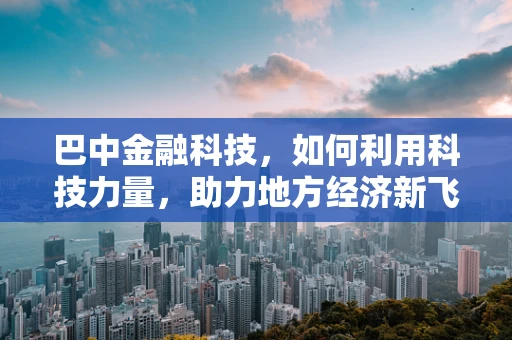 巴中金融科技，如何利用科技力量，助力地方经济新飞跃？