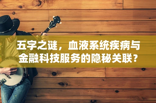 五字之谜，血液系统疾病与金融科技服务的隐秘关联？