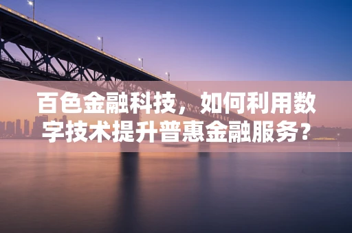 百色金融科技，如何利用数字技术提升普惠金融服务？