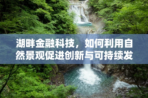 湖畔金融科技，如何利用自然景观促进创新与可持续发展？
