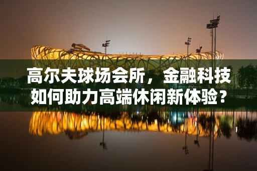 高尔夫球场会所，金融科技如何助力高端休闲新体验？