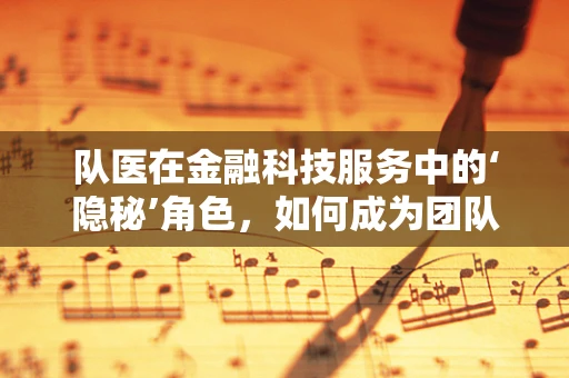 队医在金融科技服务中的‘隐秘’角色，如何成为团队背后的守护者？