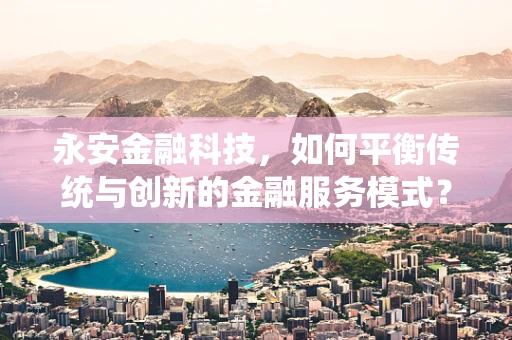 永安金融科技，如何平衡传统与创新的金融服务模式？