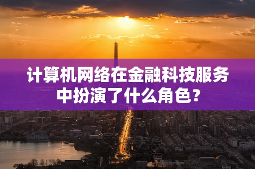 计算机网络在金融科技服务中扮演了什么角色？
