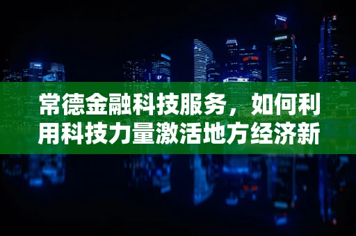 常德金融科技服务，如何利用科技力量激活地方经济新引擎？