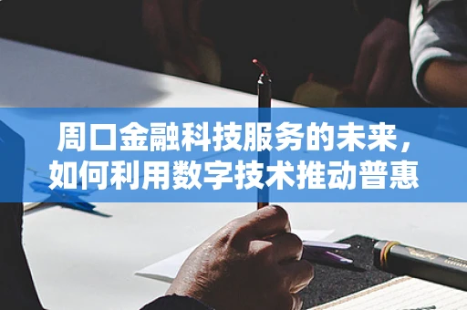 周口金融科技服务的未来，如何利用数字技术推动普惠金融？
