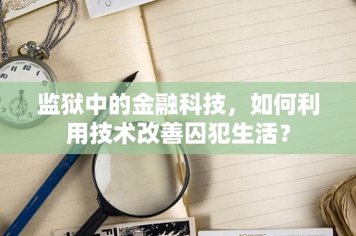 监狱中的金融科技，如何利用技术改善囚犯生活？