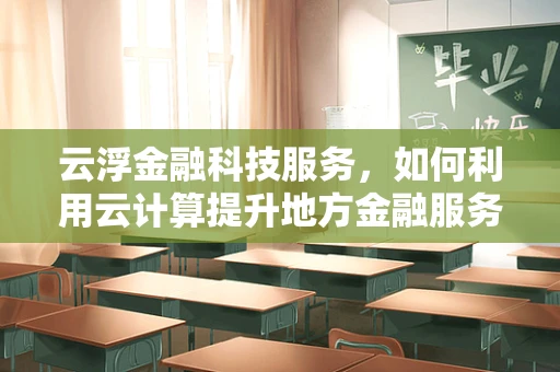 云浮金融科技服务，如何利用云计算提升地方金融服务效率？
