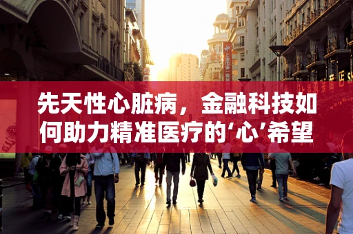 先天性心脏病，金融科技如何助力精准医疗的‘心’希望？