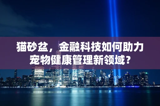 猫砂盆，金融科技如何助力宠物健康管理新领域？