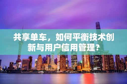共享单车，如何平衡技术创新与用户信用管理？