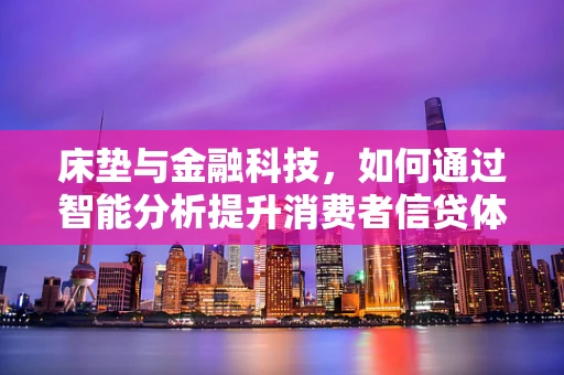 床垫与金融科技，如何通过智能分析提升消费者信贷体验？