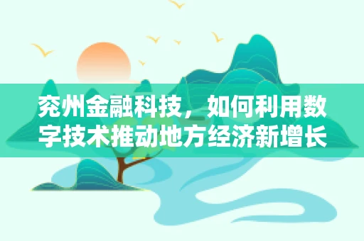 兖州金融科技，如何利用数字技术推动地方经济新增长？
