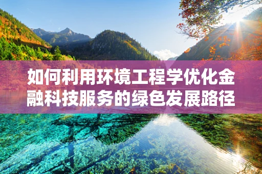 如何利用环境工程学优化金融科技服务的绿色发展路径？