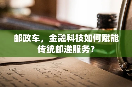 邮政车，金融科技如何赋能传统邮递服务？
