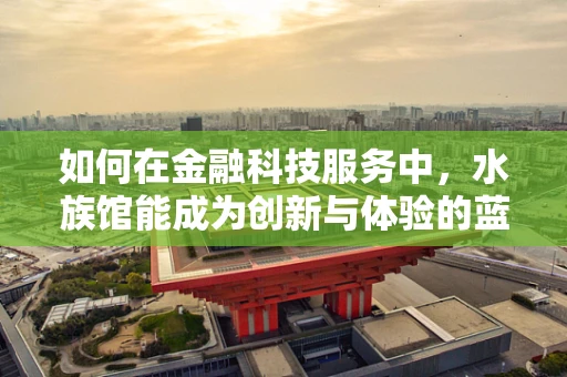 如何在金融科技服务中，水族馆能成为创新与体验的蓝海？