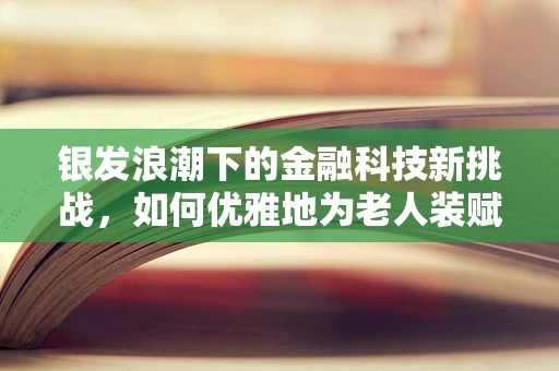 银发浪潮下的金融科技新挑战，如何优雅地为老人装赋能？
