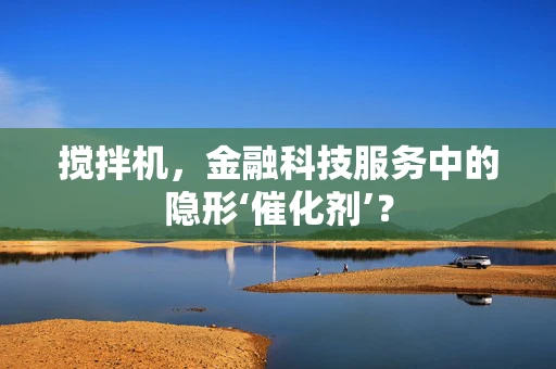 搅拌机，金融科技服务中的隐形‘催化剂’？