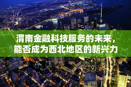 渭南金融科技服务的未来，能否成为西北地区的新兴力量？