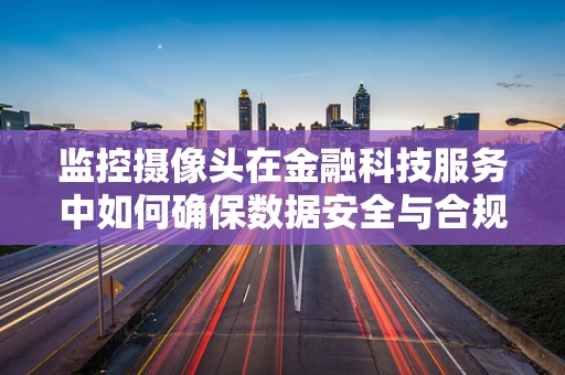 监控摄像头在金融科技服务中如何确保数据安全与合规？