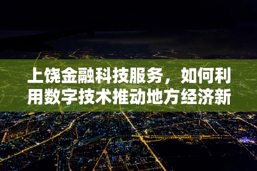 上饶金融科技服务，如何利用数字技术推动地方经济新增长？
