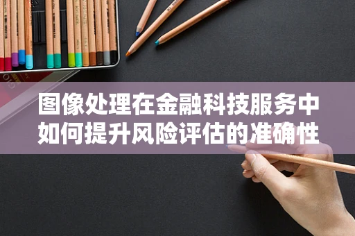 图像处理在金融科技服务中如何提升风险评估的准确性？