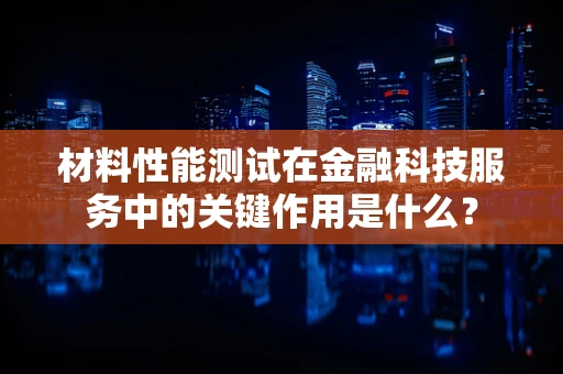 材料性能测试在金融科技服务中的关键作用是什么？