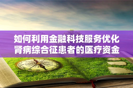 如何利用金融科技服务优化肾病综合征患者的医疗资金管理？