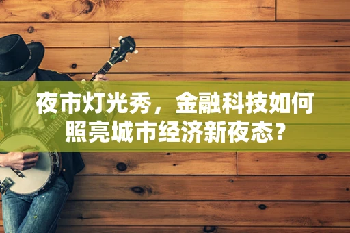 夜市灯光秀，金融科技如何照亮城市经济新夜态？