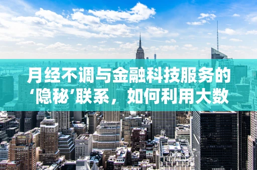 月经不调与金融科技服务的‘隐秘’联系，如何利用大数据进行健康财务管理？