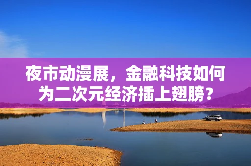夜市动漫展，金融科技如何为二次元经济插上翅膀？
