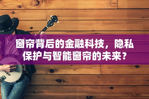 窗帘背后的金融科技，隐私保护与智能窗帘的未来？