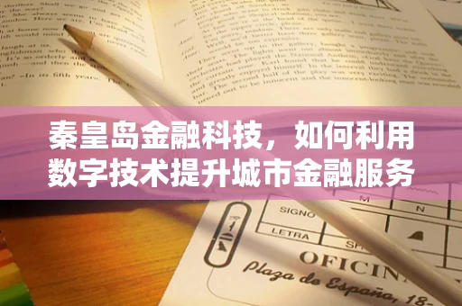 秦皇岛金融科技，如何利用数字技术提升城市金融服务效率？