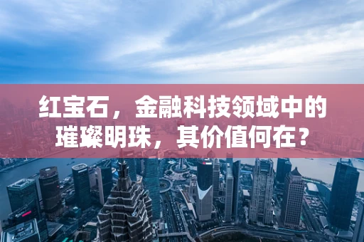 红宝石，金融科技领域中的璀璨明珠，其价值何在？
