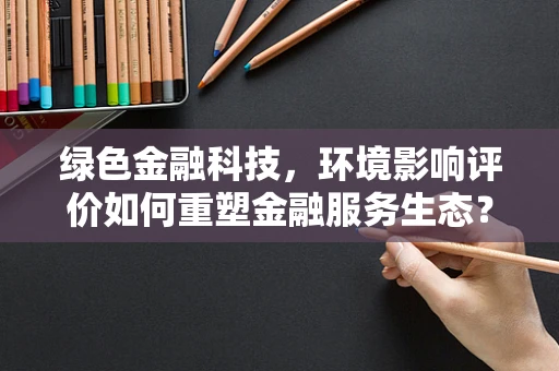 绿色金融科技，环境影响评价如何重塑金融服务生态？