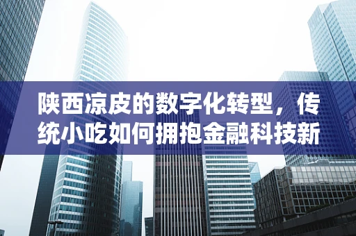 陕西凉皮的数字化转型，传统小吃如何拥抱金融科技新风潮？