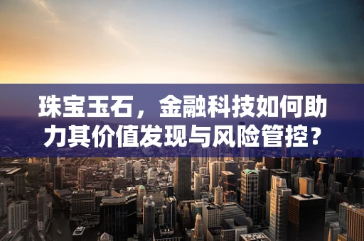 珠宝玉石，金融科技如何助力其价值发现与风险管控？