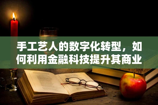 手工艺人的数字化转型，如何利用金融科技提升其商业价值？