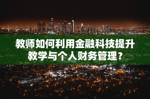 教师如何利用金融科技提升教学与个人财务管理？