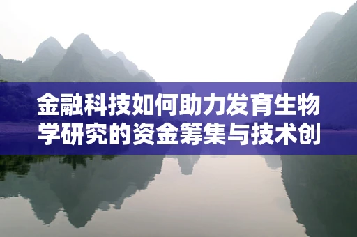金融科技如何助力发育生物学研究的资金筹集与技术创新？