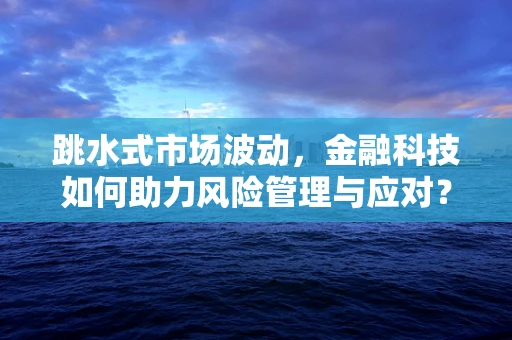 跳水式市场波动，金融科技如何助力风险管理与应对？