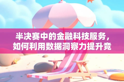 半决赛中的金融科技服务，如何利用数据洞察力提升竞技表现？