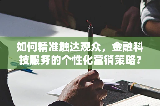 如何精准触达观众，金融科技服务的个性化营销策略？