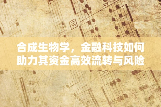 合成生物学，金融科技如何助力其资金高效流转与风险管理？