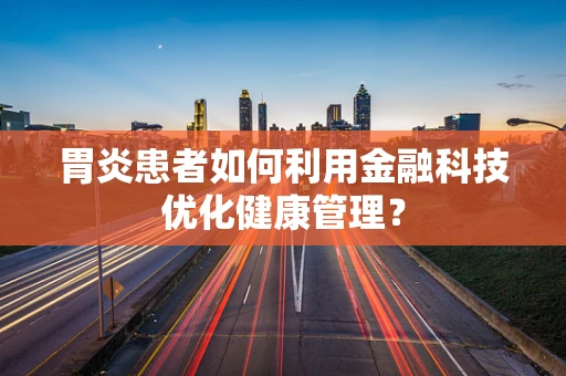 胃炎患者如何利用金融科技优化健康管理？