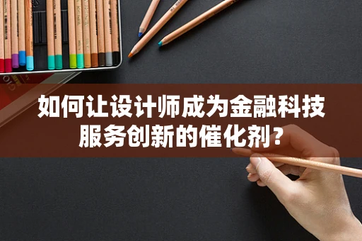 如何让设计师成为金融科技服务创新的催化剂？