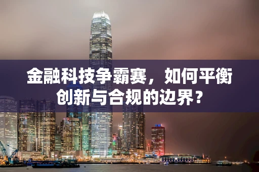 金融科技争霸赛，如何平衡创新与合规的边界？