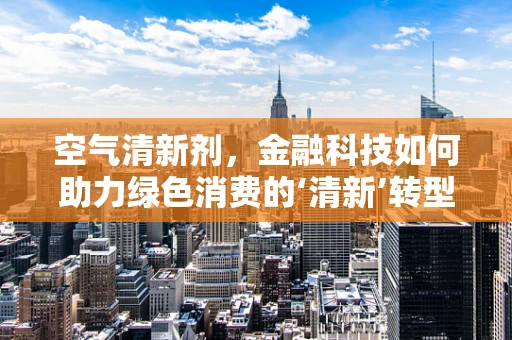 空气清新剂，金融科技如何助力绿色消费的‘清新’转型？